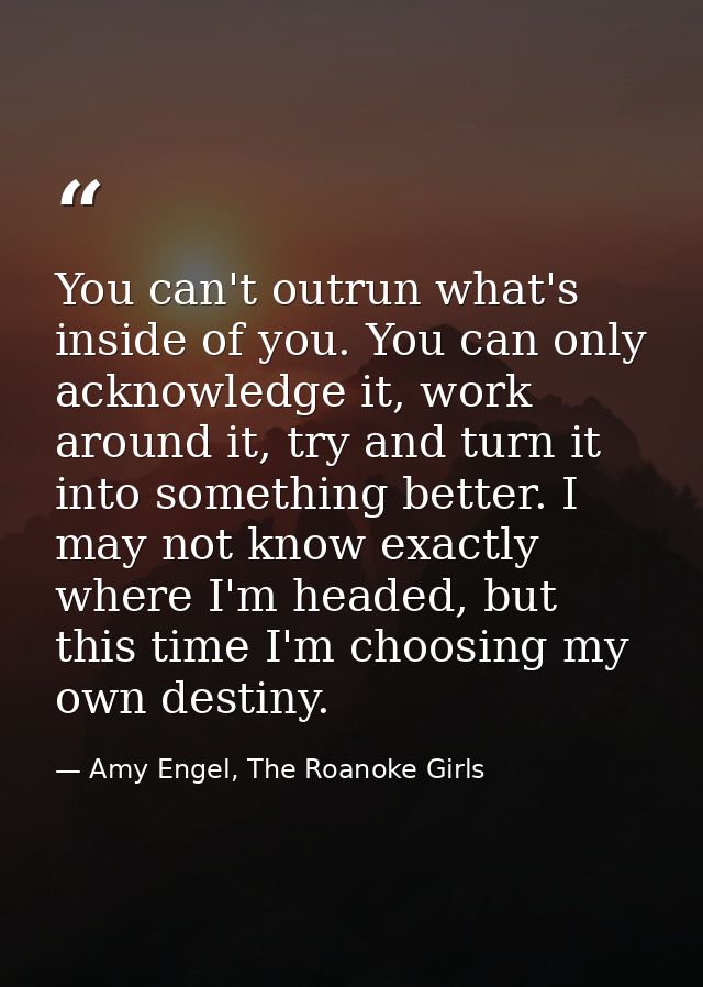 You can't outrun what's inside of you. You can only acknowledge it, work around it, try and turn it into something bette — Amy Engel, The Roanoke Girls