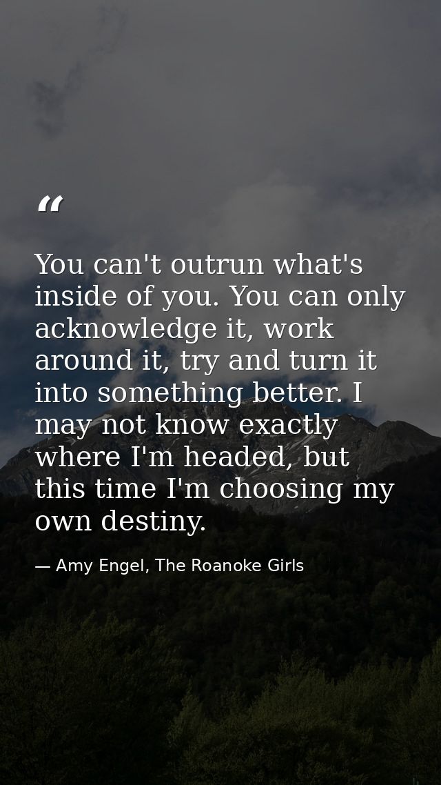 You can't outrun what's inside of you. You can only acknowledge it, work around it, try and turn it into something bette — Amy Engel, The Roanoke Girls