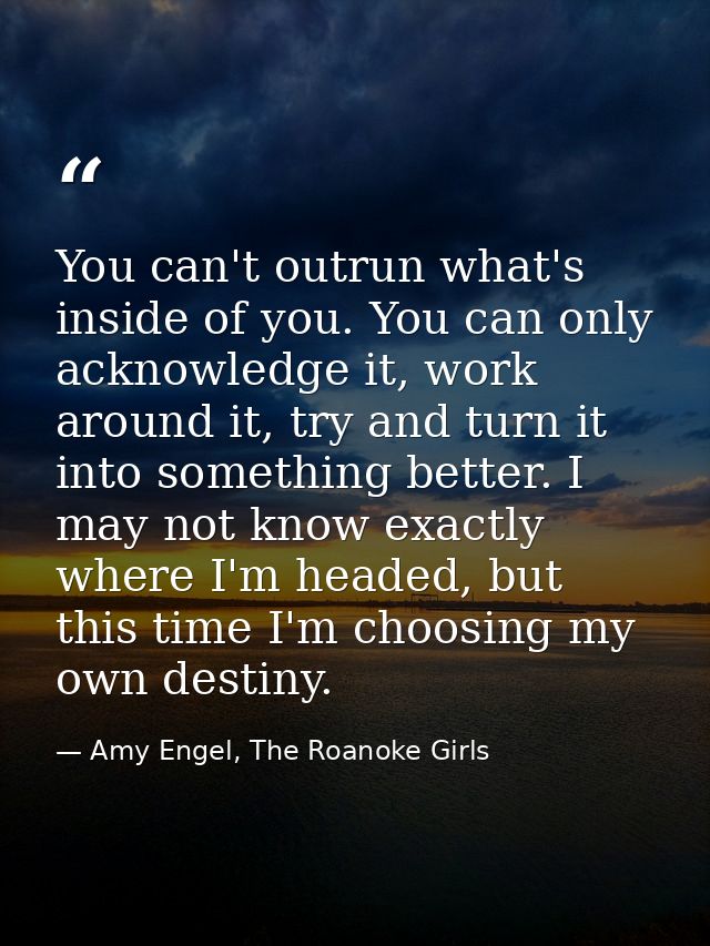 You can't outrun what's inside of you. You can only acknowledge it, work around it, try and turn it into something bette — Amy Engel, The Roanoke Girls