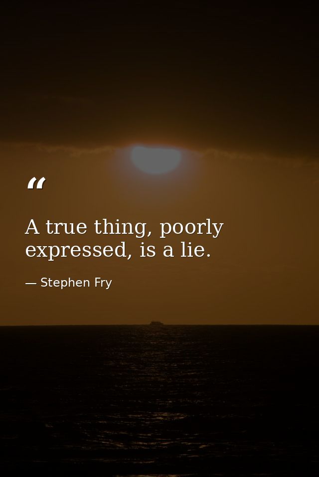 A true thing, poorly expressed, is a lie. — Stephen Fry