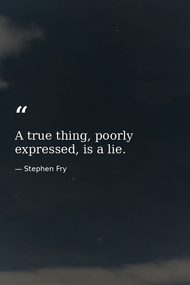 A true thing, poorly expressed, is a lie. — Stephen Fry