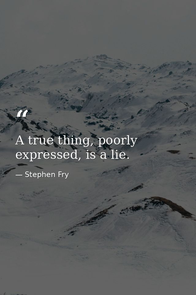 A true thing, poorly expressed, is a lie. — Stephen Fry