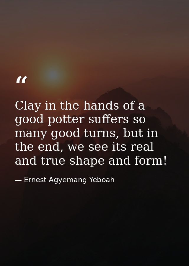 Clay in the hands of a good potter suffers so many good turns, but in the end, we see its real and true shape and form! — Ernest Agyemang Yeboah