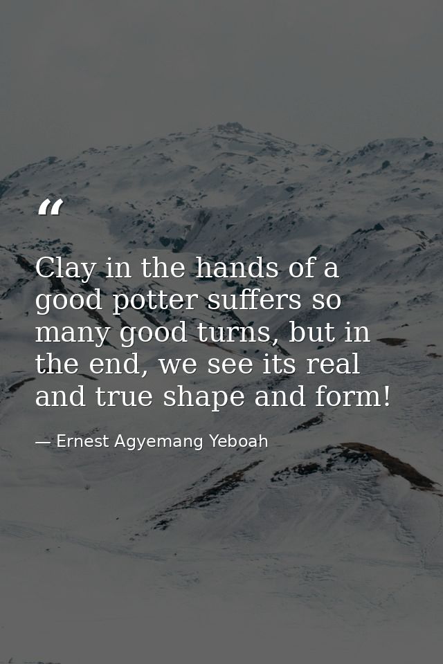 Clay in the hands of a good potter suffers so many good turns, but in the end, we see its real and true shape and form! — Ernest Agyemang Yeboah