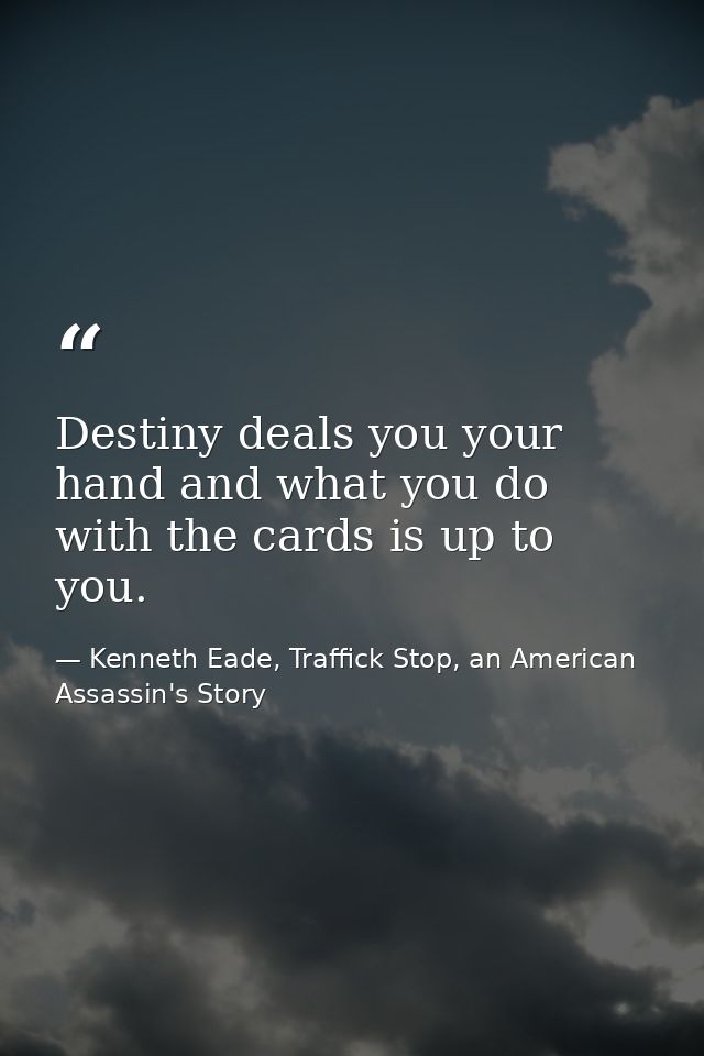 Destiny deals you your hand and what you do with the cards is up to you. — Kenneth Eade, Traffick Stop, an American Assassin's Story