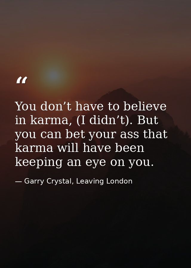 You don’t have to believe in karma, (I didn’t). But you can bet your ass that karma will have been keeping an eye on you — Garry Crystal, Leaving London