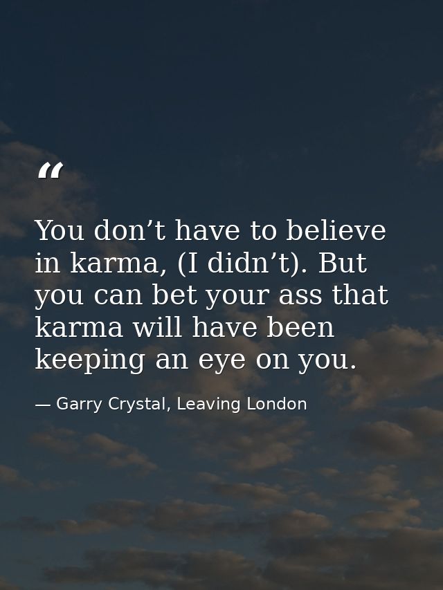 You don’t have to believe in karma, (I didn’t). But you can bet your ass that karma will have been keeping an eye on you — Garry Crystal, Leaving London