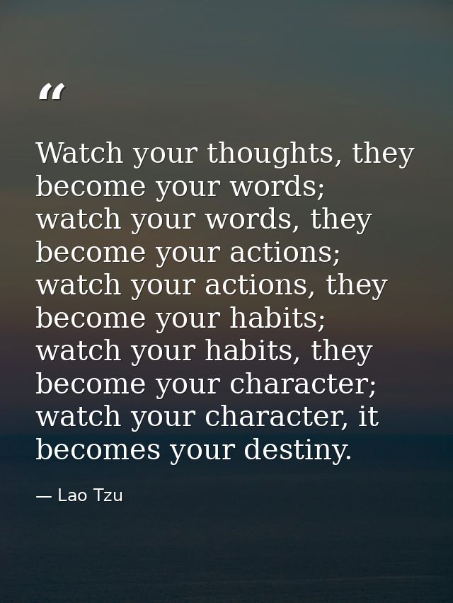 Watch your thoughts, they become your words; watch your words, they become your actions; watch your actions, they become — Lao Tzu