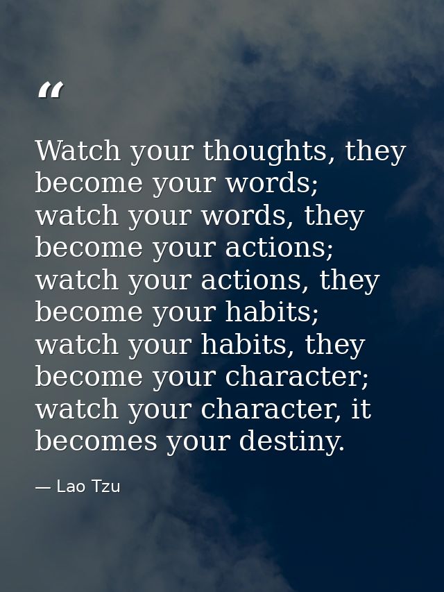 Watch your thoughts, they become your words; watch your words, they become your actions; watch your actions, they become — Lao Tzu