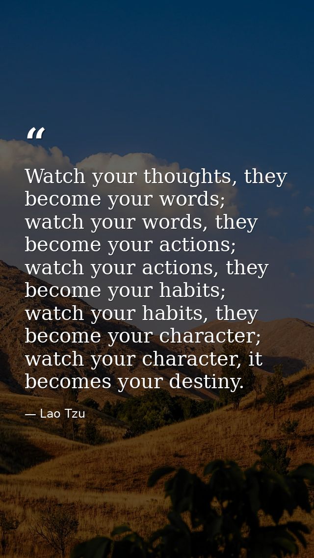 Watch your thoughts, they become your words; watch your words, they become your actions; watch your actions, they become — Lao Tzu
