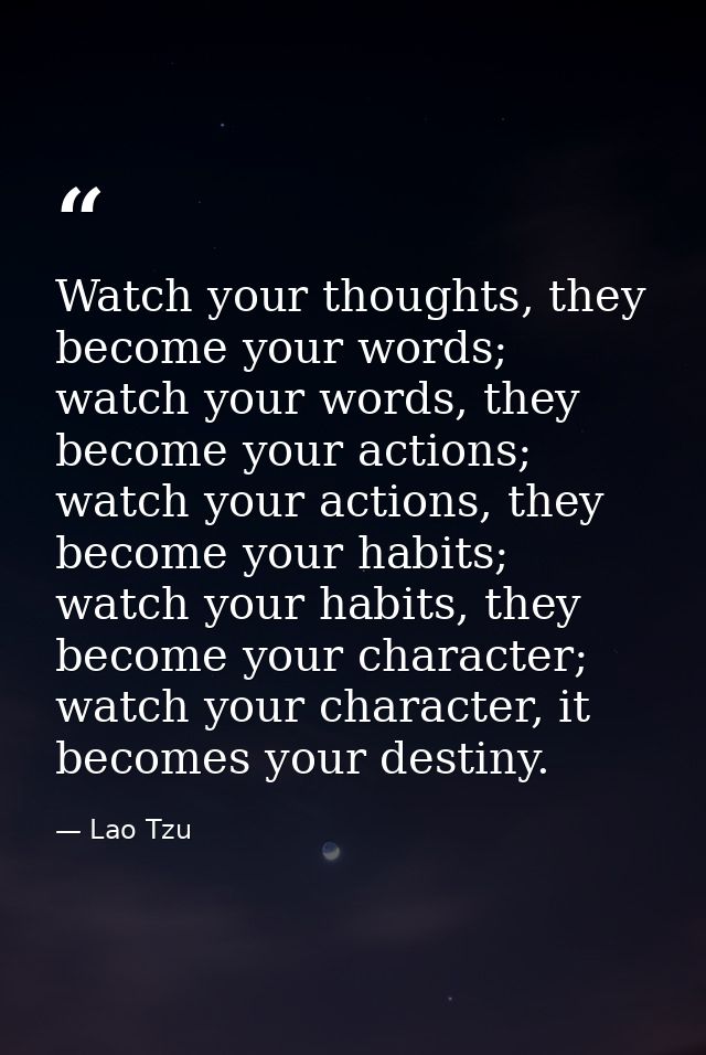 Watch your thoughts, they become your words; watch your words, they become your actions; watch your actions, they become — Lao Tzu