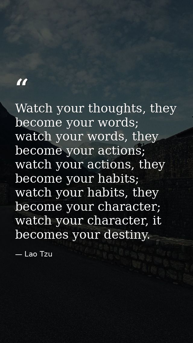 Watch your thoughts, they become your words; watch your words, they become your actions; watch your actions, they become — Lao Tzu