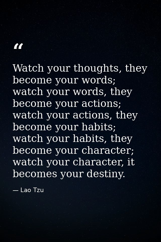 Watch your thoughts, they become your words; watch your words, they become your actions; watch your actions, they become — Lao Tzu