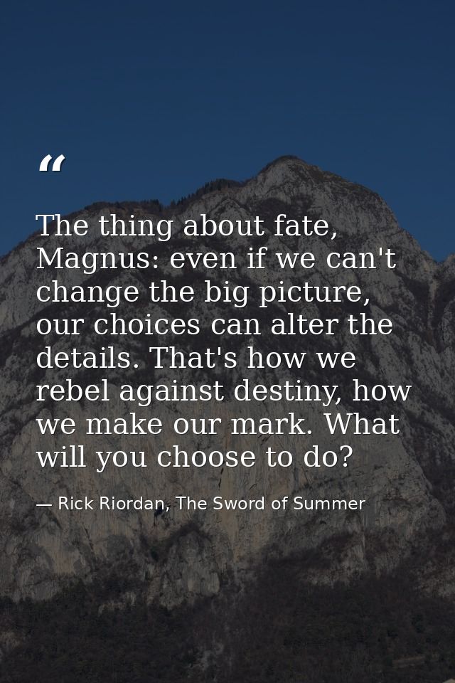 The thing about fate, Magnus: even if we can't change the big picture, our choices can alter the details. That's how we  — Rick Riordan, The Sword of Summer