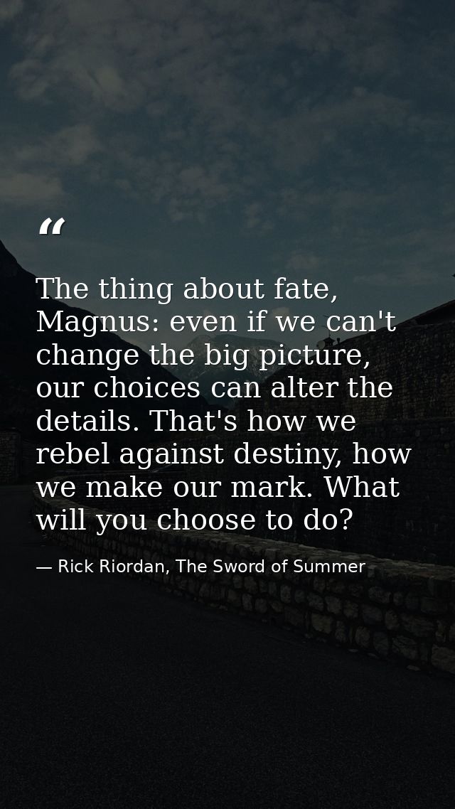 The thing about fate, Magnus: even if we can't change the big picture, our choices can alter the details. That's how we  — Rick Riordan, The Sword of Summer
