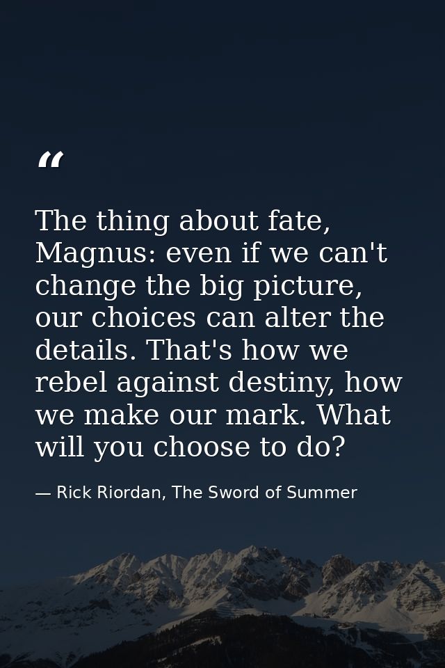 The thing about fate, Magnus: even if we can't change the big picture, our choices can alter the details. That's how we  — Rick Riordan, The Sword of Summer