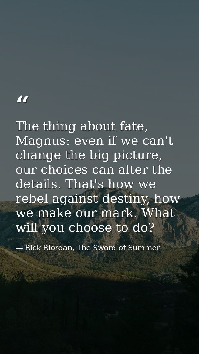 The thing about fate, Magnus: even if we can't change the big picture, our choices can alter the details. That's how we  — Rick Riordan, The Sword of Summer