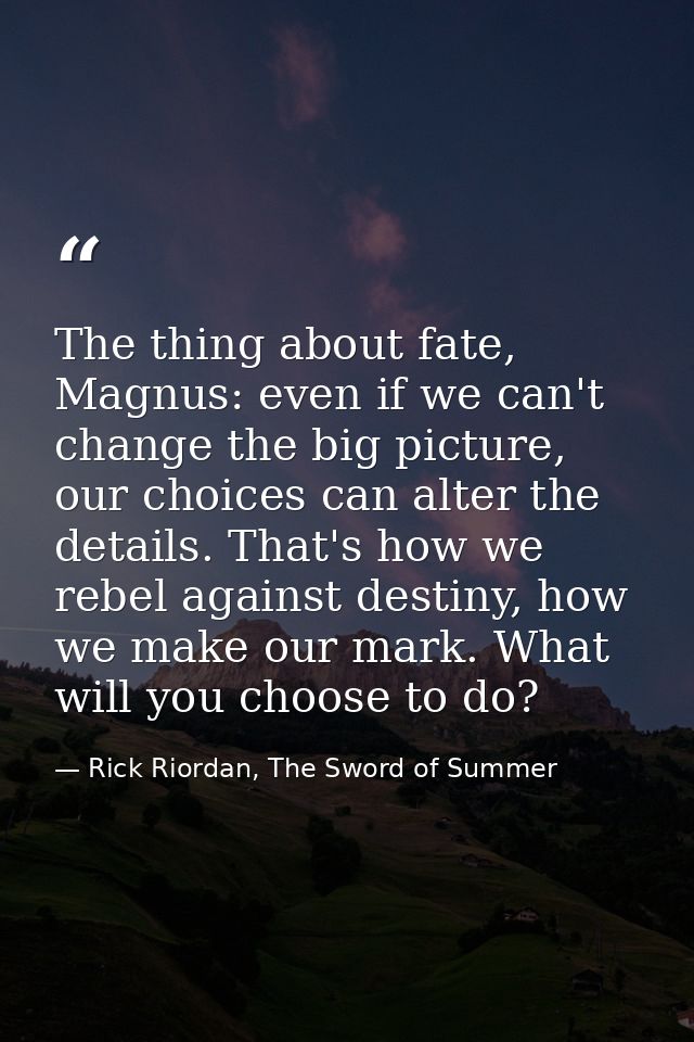 The thing about fate, Magnus: even if we can't change the big picture, our choices can alter the details. That's how we  — Rick Riordan, The Sword of Summer