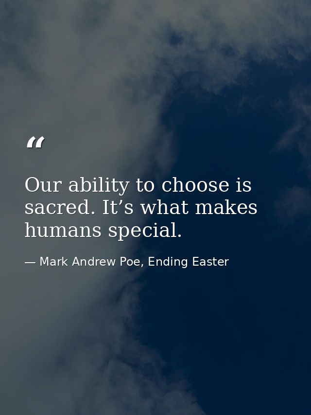 Our ability to choose is sacred. It’s what makes humans special. — Mark Andrew Poe, Ending Easter