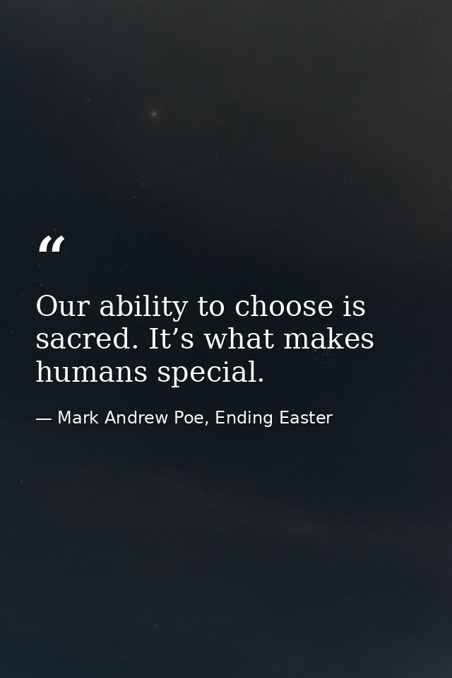 Our ability to choose is sacred. It’s what makes humans special. — Mark Andrew Poe, Ending Easter