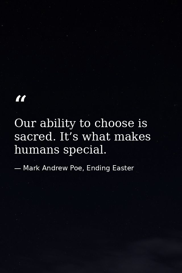 Our ability to choose is sacred. It’s what makes humans special. — Mark Andrew Poe, Ending Easter