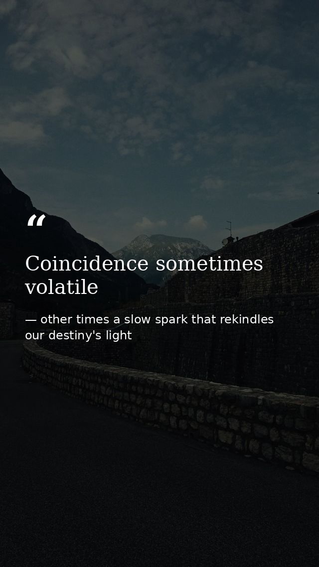 Coincidence sometimes volatile — other times a slow spark that rekindles our destiny's light