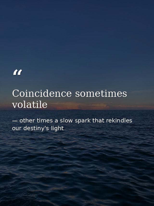 Coincidence sometimes volatile — other times a slow spark that rekindles our destiny's light