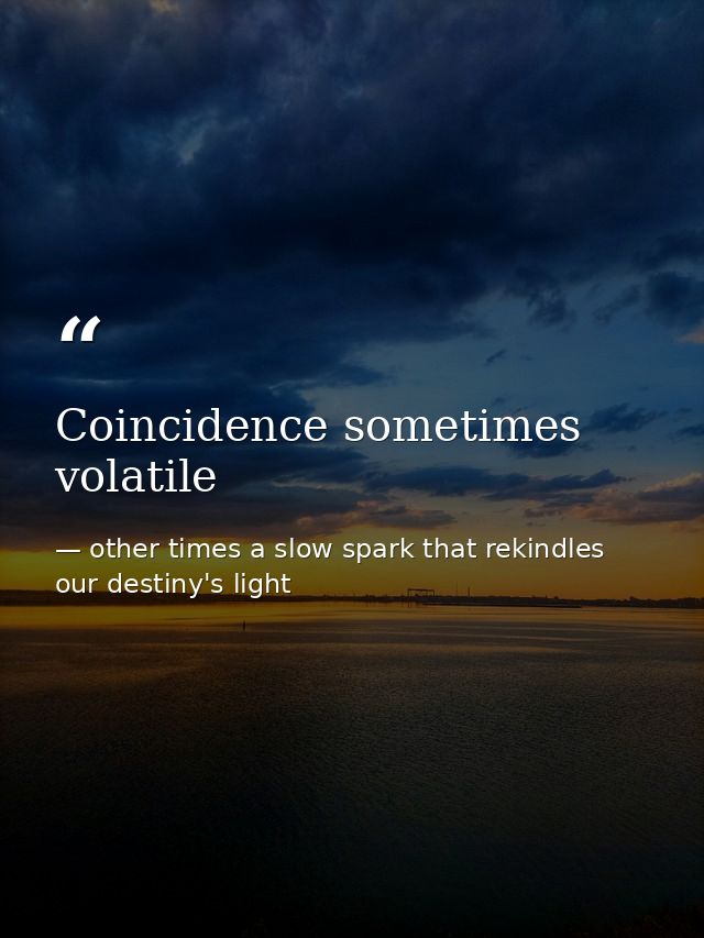 Coincidence sometimes volatile — other times a slow spark that rekindles our destiny's light