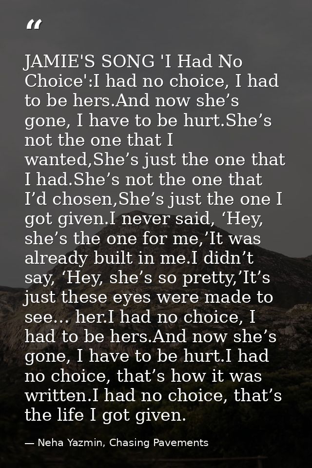 JAMIE'S SONG 'I Had No Choice':I had no choice, I had to be hers.And now she’s gone, I have to be hurt.She’s not the one — Neha Yazmin, Chasing Pavements