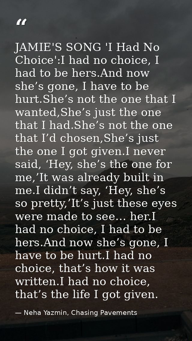 JAMIE'S SONG 'I Had No Choice':I had no choice, I had to be hers.And now she’s gone, I have to be hurt.She’s not the one — Neha Yazmin, Chasing Pavements