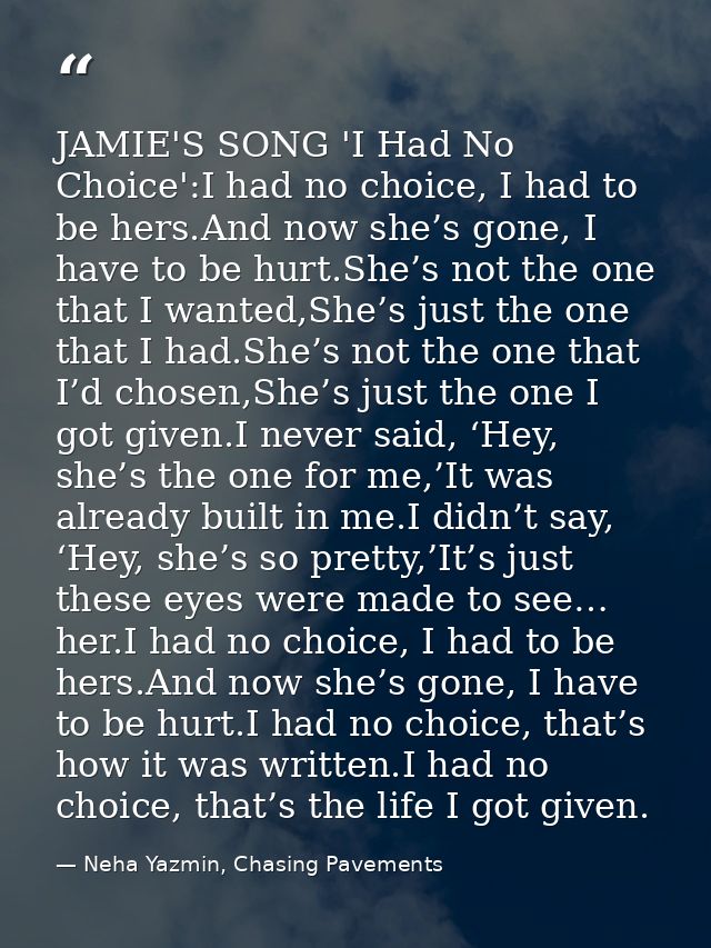 JAMIE'S SONG 'I Had No Choice':I had no choice, I had to be hers.And now she’s gone, I have to be hurt.She’s not the one — Neha Yazmin, Chasing Pavements