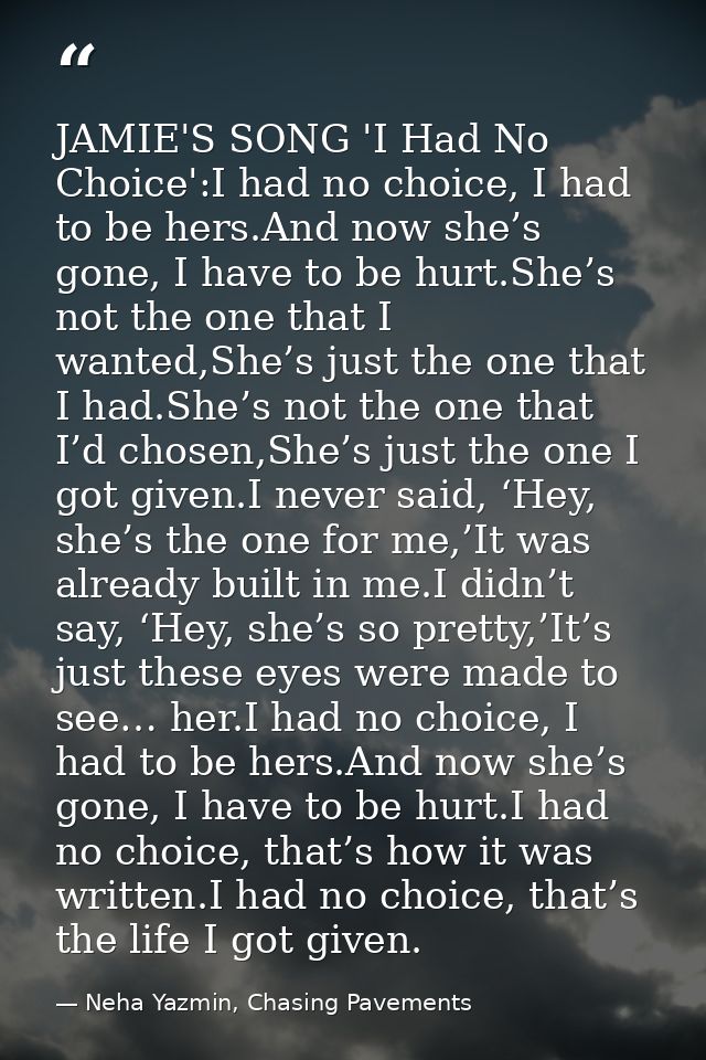 JAMIE'S SONG 'I Had No Choice':I had no choice, I had to be hers.And now she’s gone, I have to be hurt.She’s not the one — Neha Yazmin, Chasing Pavements