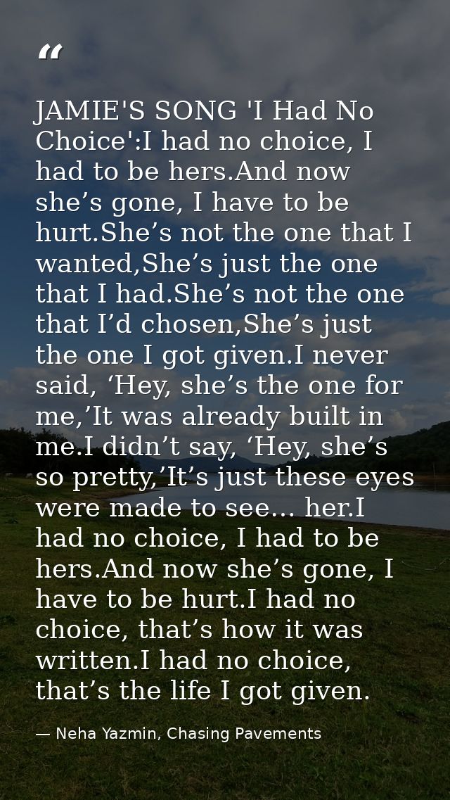 JAMIE'S SONG 'I Had No Choice':I had no choice, I had to be hers.And now she’s gone, I have to be hurt.She’s not the one — Neha Yazmin, Chasing Pavements