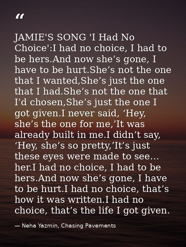 JAMIE'S SONG 'I Had No Choice':I had no choice, I had to be hers.And now she’s gone, I have to be hurt.She’s not the one — Neha Yazmin, Chasing Pavements