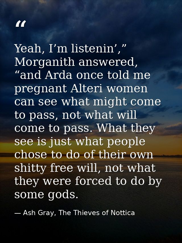Yeah, I’m listenin’,” Morganith answered, “and Arda once told me pregnant Alteri women can see what might come to pass,  — Ash Gray, The Thieves of Nottica