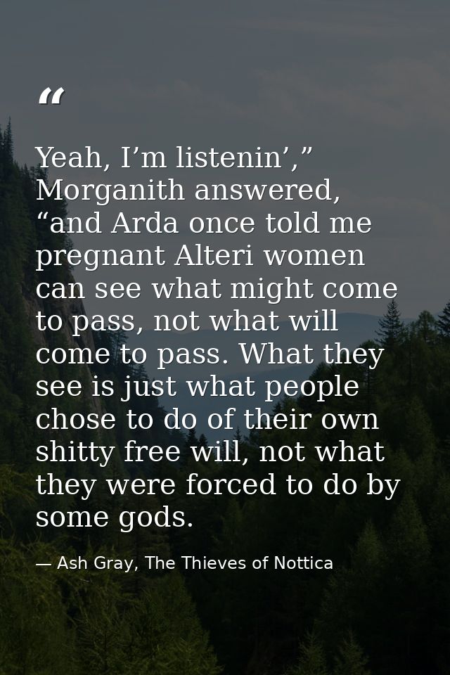 Yeah, I’m listenin’,” Morganith answered, “and Arda once told me pregnant Alteri women can see what might come to pass,  — Ash Gray, The Thieves of Nottica