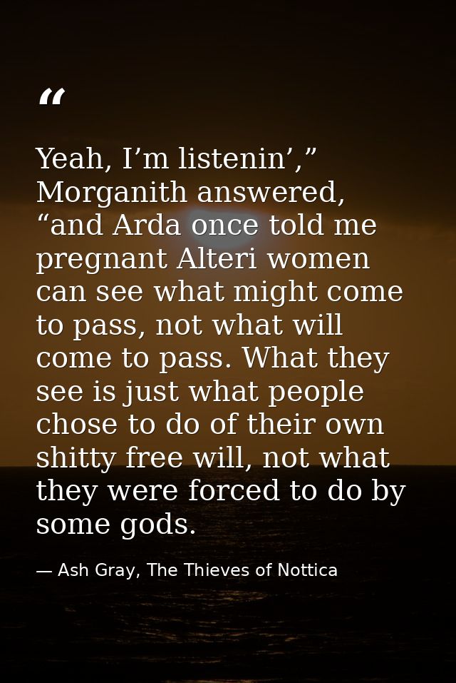 Yeah, I’m listenin’,” Morganith answered, “and Arda once told me pregnant Alteri women can see what might come to pass,  — Ash Gray, The Thieves of Nottica