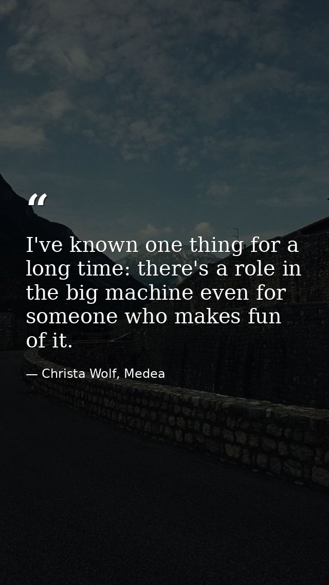 I've known one thing for a long time: there's a role in the big machine even for someone who makes fun of it. — Christa Wolf, Medea