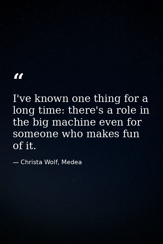 I've known one thing for a long time: there's a role in the big machine even for someone who makes fun of it. — Christa Wolf, Medea