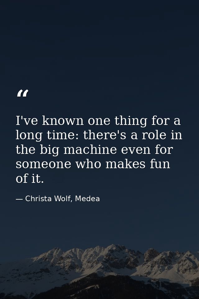 I've known one thing for a long time: there's a role in the big machine even for someone who makes fun of it. — Christa Wolf, Medea