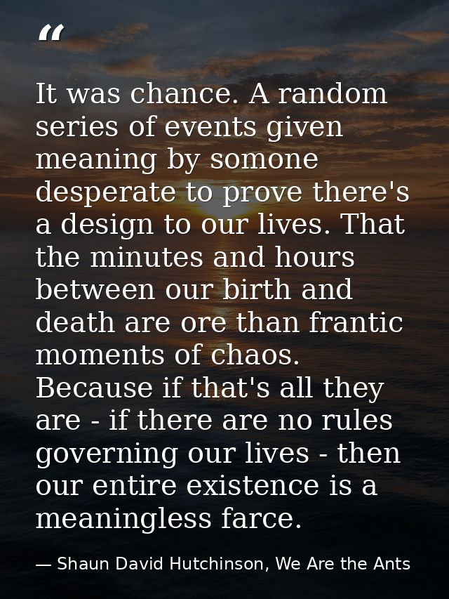 It was chance. A random series of events given meaning by somone desperate to prove there's a design to our lives. That  — Shaun David Hutchinson, We Are the Ants
