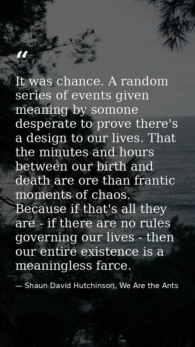 It was chance. A random series of events given meaning by somone desperate to prove there's a design to our lives. That  — Shaun David Hutchinson, We Are the Ants