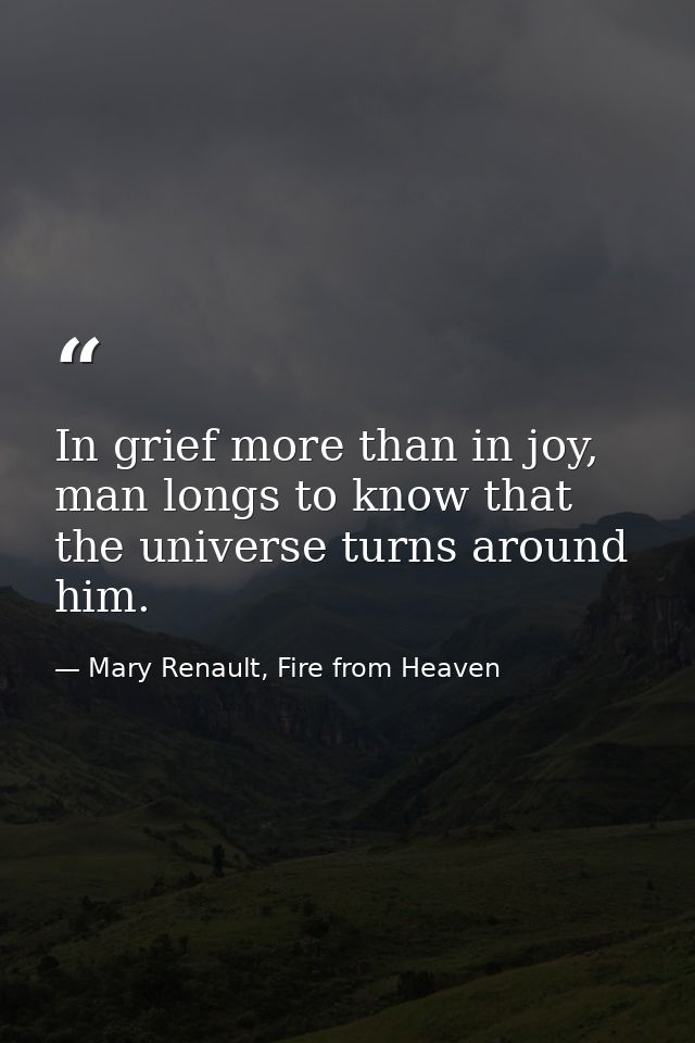 In grief more than in joy, man longs to know that the universe turns around him. — Mary Renault, Fire from Heaven