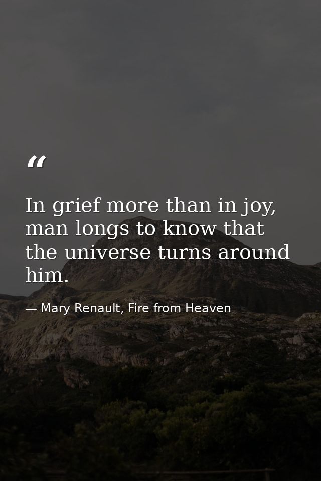 In grief more than in joy, man longs to know that the universe turns around him. — Mary Renault, Fire from Heaven
