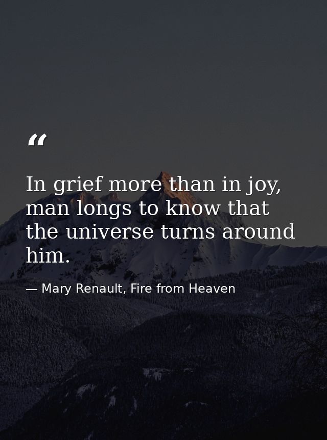 In grief more than in joy, man longs to know that the universe turns around him. — Mary Renault, Fire from Heaven