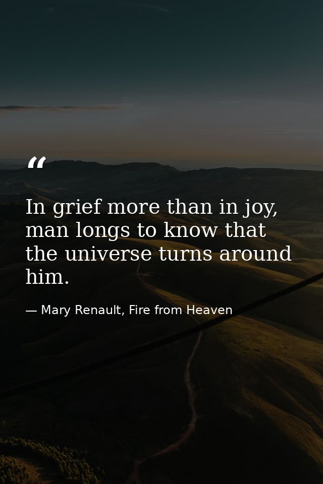 In grief more than in joy, man longs to know that the universe turns around him. — Mary Renault, Fire from Heaven