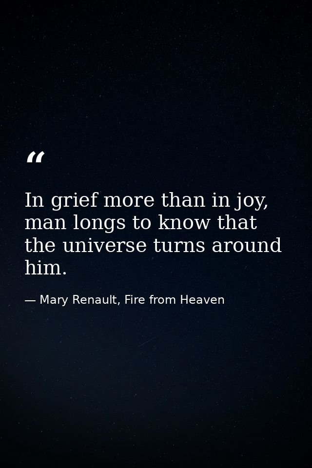 In grief more than in joy, man longs to know that the universe turns around him. — Mary Renault, Fire from Heaven