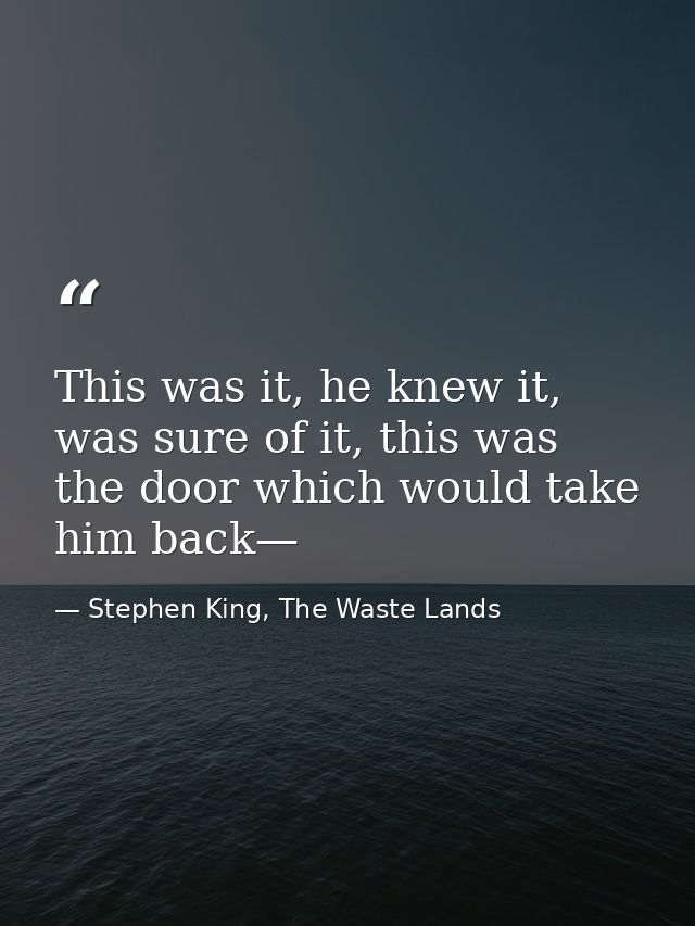 This was it, he knew it, was sure of it, this was the door which would take him back— — Stephen King, The Waste Lands