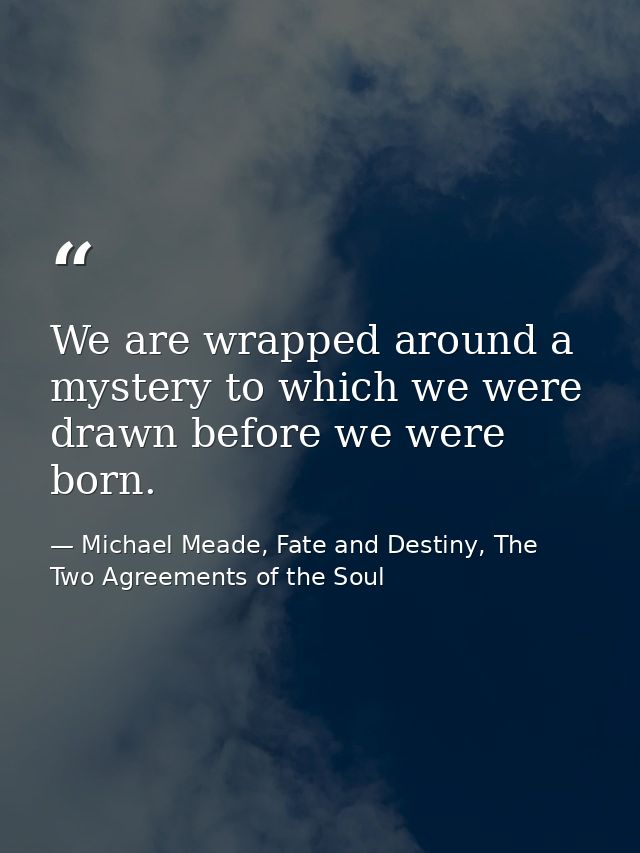 We are wrapped around a mystery to which we were drawn before we were born. — Michael Meade, Fate and Destiny, The Two Agreements of the Soul
