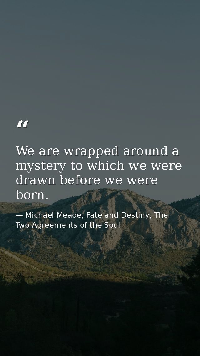 We are wrapped around a mystery to which we were drawn before we were born. — Michael Meade, Fate and Destiny, The Two Agreements of the Soul
